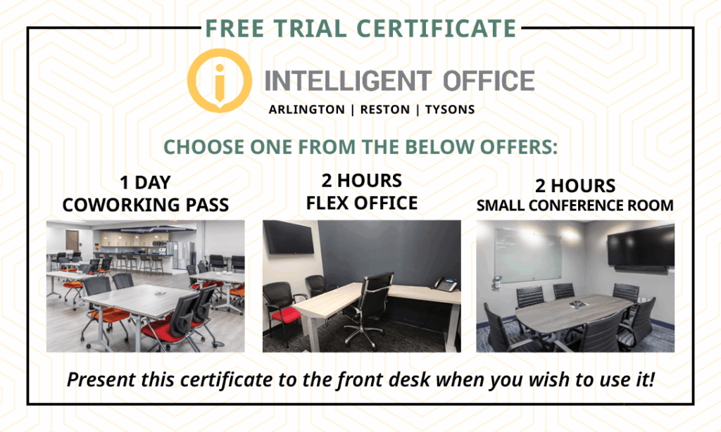 Intelligent Office - Arlington, Reston, Tysons. Free Trial Certificate. choose from one of these offer: 1 Day Cowering Pass, 2 Hour Flex Office, 2 Hours Small Conference Room.